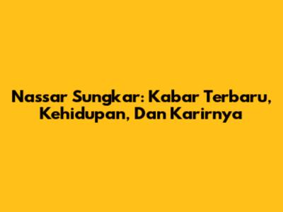 Nassar Sungkar: Kabar Terbaru, Kehidupan, Dan Karirnya