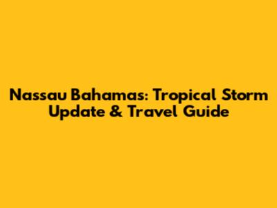 Nassau Bahamas: Tropical Storm Update & Travel Guide