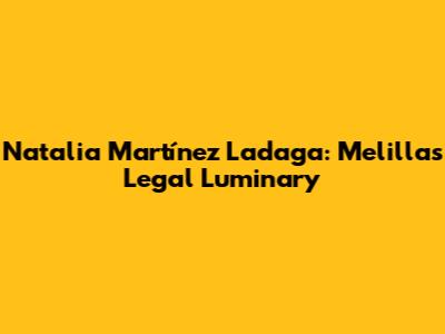 Natalia Martínez Ladaga: Melilla's Legal Luminary