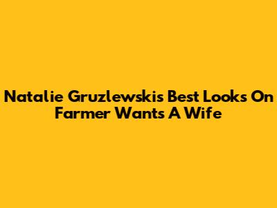 Natalie Gruzlewski's Best Looks On Farmer Wants A Wife