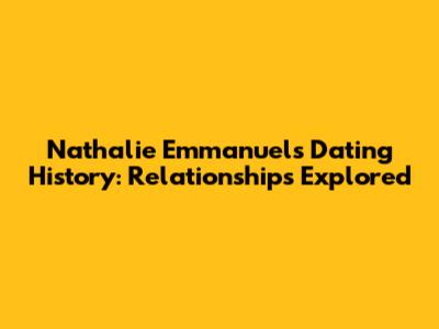 Nathalie Emmanuel's Dating History: Relationships Explored