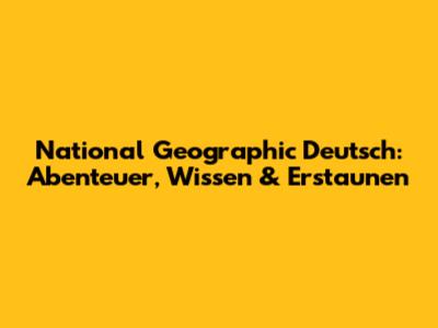 National Geographic Deutsch: Abenteuer, Wissen & Erstaunen