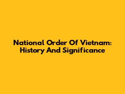National Order Of Vietnam: History And Significance