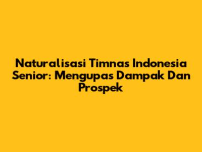 Naturalisasi Timnas Indonesia Senior: Mengupas Dampak Dan Prospek