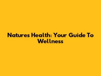 Nature's Health: Your Guide To Wellness
