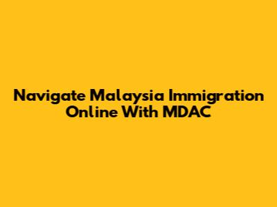 Navigate Malaysia Immigration Online With MDAC