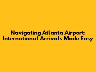 Navigating Atlanta Airport: International Arrivals Made Easy