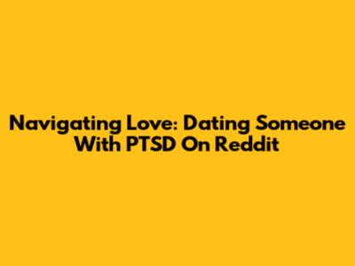 Navigating Love: Dating Someone With PTSD On Reddit