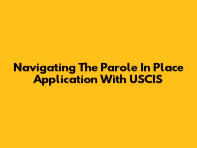Navigating The Parole In Place Application With USCIS