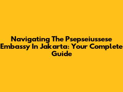 Navigating The Psepseiussese Embassy In Jakarta: Your Complete Guide