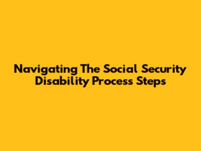 Navigating The Social Security Disability Process Steps