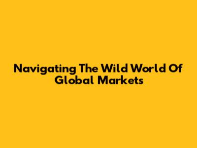 Navigating The Wild World Of Global Markets
