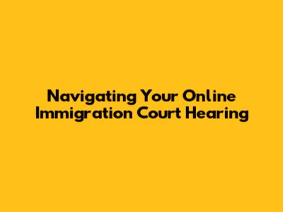Navigating Your Online Immigration Court Hearing