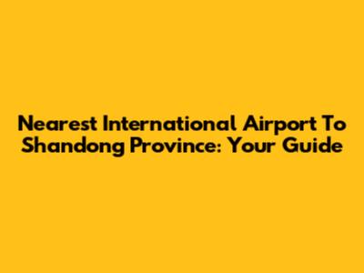 Nearest International Airport To Shandong Province: Your Guide