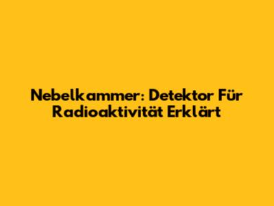 Nebelkammer: Detektor Für Radioaktivität Erklärt