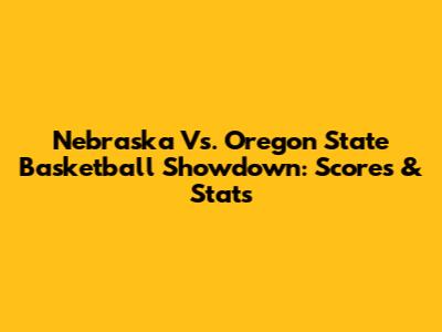 Nebraska Vs. Oregon State Basketball Showdown: Scores & Stats