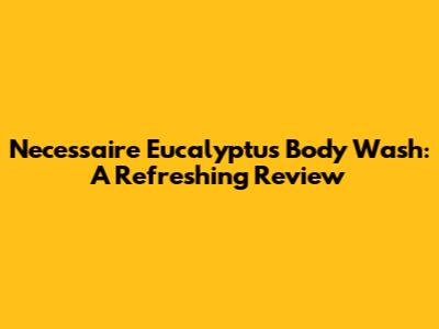 Necessaire Eucalyptus Body Wash: A Refreshing Review