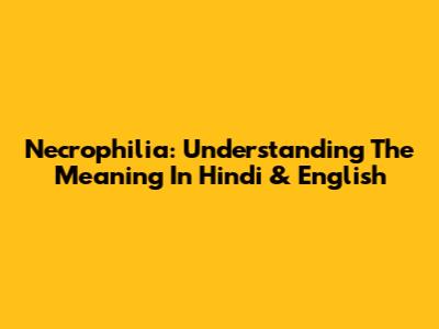 Necrophilia: Understanding The Meaning In Hindi & English
