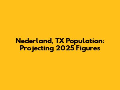 Nederland, TX Population: Projecting 2025 Figures