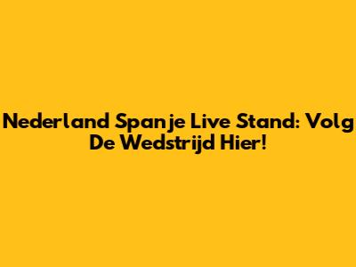 Nederland Spanje Live Stand: Volg De Wedstrijd Hier!