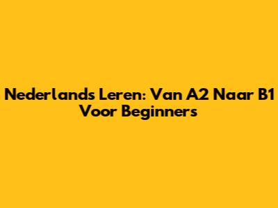 Nederlands Leren: Van A2 Naar B1 Voor Beginners