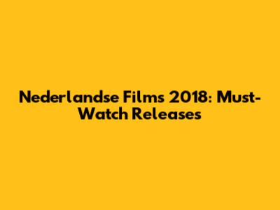 Nederlandse Films 2018: Must-Watch Releases