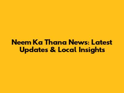 Neem Ka Thana News: Latest Updates & Local Insights