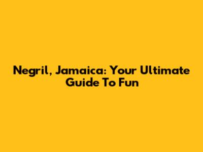 Negril, Jamaica: Your Ultimate Guide To Fun
