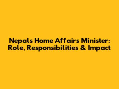 Nepal's Home Affairs Minister: Role, Responsibilities & Impact