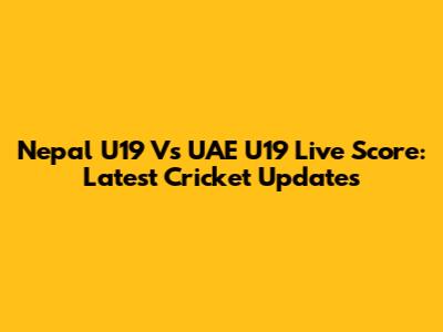 Nepal U19 Vs UAE U19 Live Score: Latest Cricket Updates