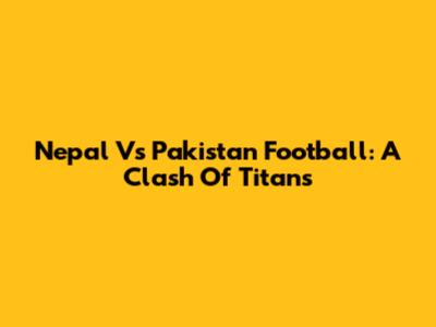 Nepal Vs Pakistan Football: A Clash Of Titans