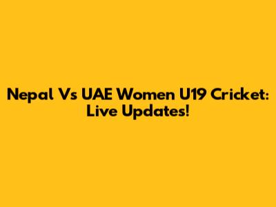 Nepal Vs UAE Women U19 Cricket: Live Updates!