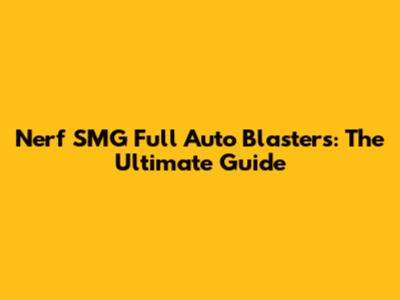 Nerf SMG Full Auto Blasters: The Ultimate Guide