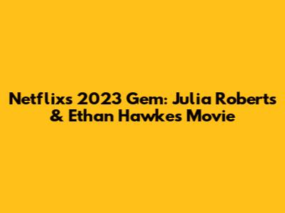Netflix's 2023 Gem: Julia Roberts & Ethan Hawke's Movie