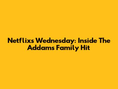 Netflix's Wednesday: Inside The Addams Family Hit