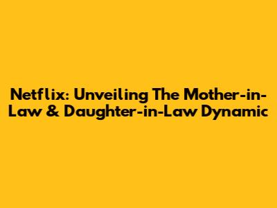 Netflix: Unveiling The Mother-in-Law & Daughter-in-Law Dynamic