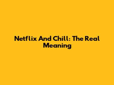Netflix And Chill: The Real Meaning