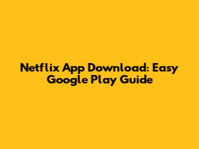 Netflix App Download: Easy Google Play Guide