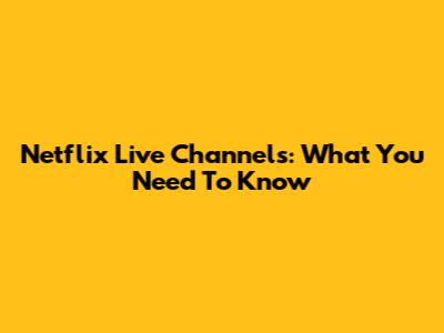 Netflix Live Channels: What You Need To Know