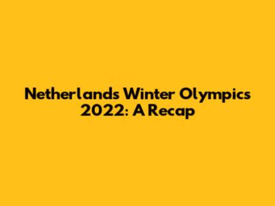 Netherlands' Winter Olympics 2022: A Recap