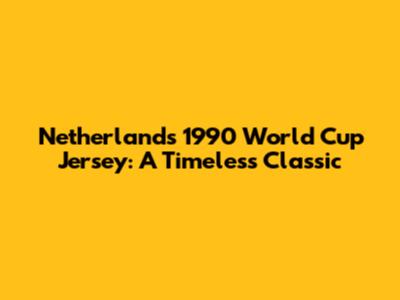 Netherlands 1990 World Cup Jersey: A Timeless Classic