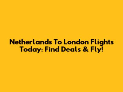 Netherlands To London Flights Today: Find Deals & Fly!
