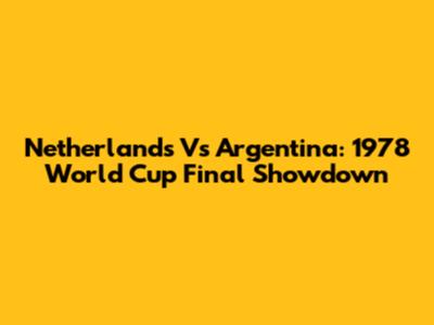Netherlands Vs Argentina: 1978 World Cup Final Showdown