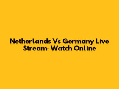 Netherlands Vs Germany Live Stream: Watch Online