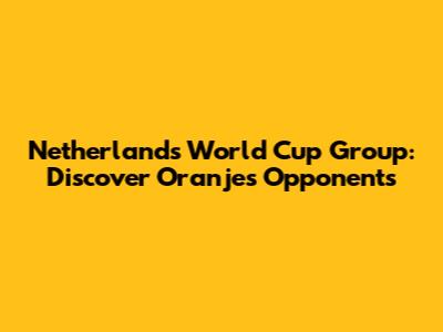 Netherlands World Cup Group: Discover Oranje's Opponents