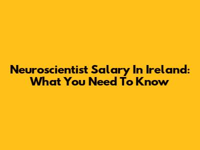 Neuroscientist Salary In Ireland: What You Need To Know