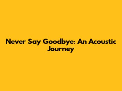 Never Say Goodbye: An Acoustic Journey