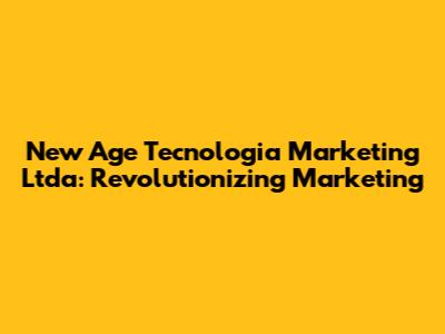 New Age Tecnologia Marketing Ltda: Revolutionizing Marketing