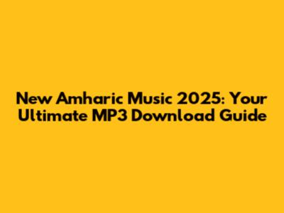 New Amharic Music 2025: Your Ultimate MP3 Download Guide