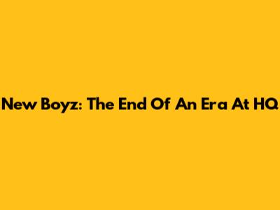 New Boyz: The End Of An Era At HQ